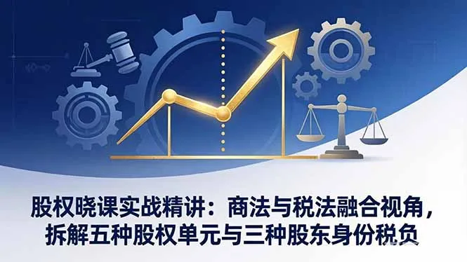 股权晓课实战精讲：商法与税法融合视角，拆解五种股权单元与三种股东身份税负-网亿资源平台