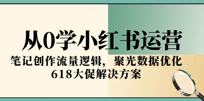 从0学小红书运营，笔记创作流量逻辑，聚光数据优化，618大促解决方案-网亿资源平台