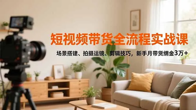 短视频带货全流程实战课，场景搭建、拍摄运镜、剪辑技巧，新手月带货佣金3万+-网亿资源平台
