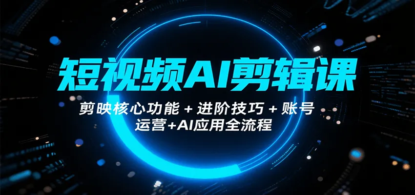 短视频AI剪辑课，剪映核心功能+进阶技巧+账号运营+AI应用全流程-网亿资源平台