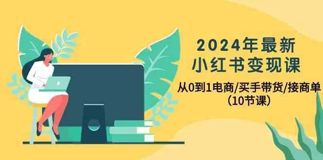 2024年最新小红书变现课，从0到1电商/买手带货/接商单(10节课)-网亿资源平台