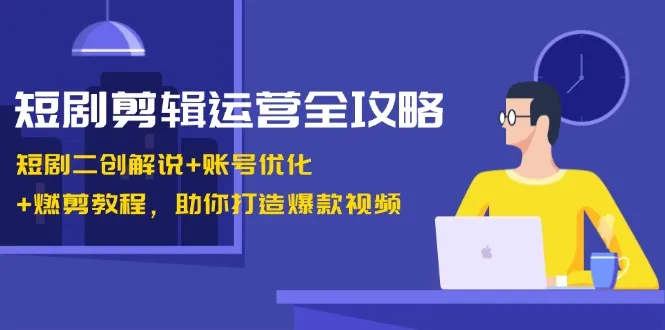 短剧剪辑运营全攻略：短剧二创解说+账号优化+燃剪教程，助你打造爆款视频-网亿资源平台