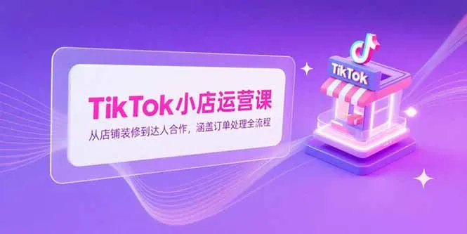 TikTok小店运营课，从店铺装修到达人合作，涵盖订单处理全流程-网亿资源平台