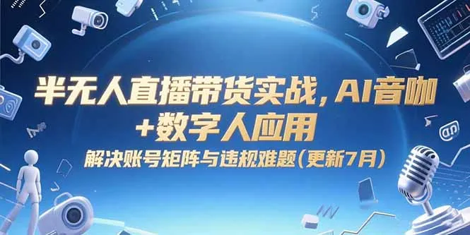 半无人直播带货实战，AI音咖+数字人应用 解决账号矩阵与违规难题(更新7月-网亿资源平台
