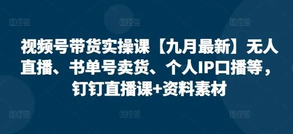 视频号带货实操课【九月最新】无人直播、书单号卖货、个人IP口播等，钉钉直播课+资料素材-网亿资源平台
