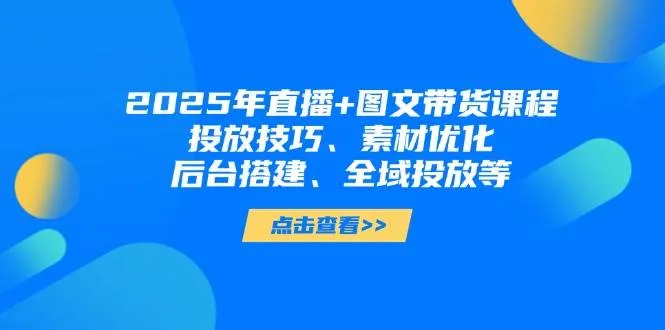 2025年短视频图文带货+直播带货：投放技巧、素材优化、后台搭建、全域投放等-网亿资源平台