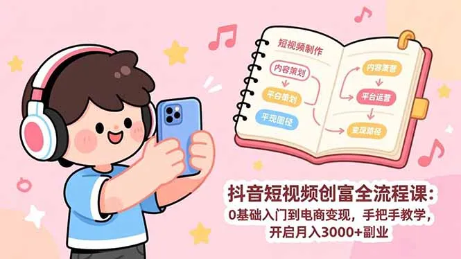 抖音短视频创富全流程课：0基础入门到电商变现，手把手教学，开启月入3000+副业-网亿资源平台