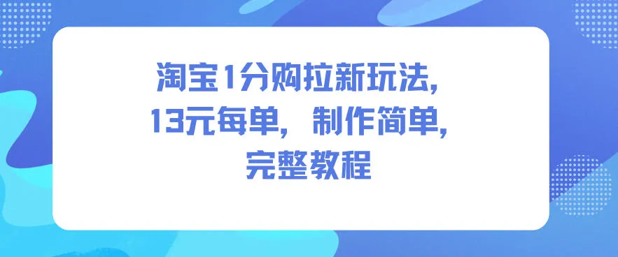 淘宝1分购拉新玩法,13米每单,制作简单,完整教程-网亿资源平台