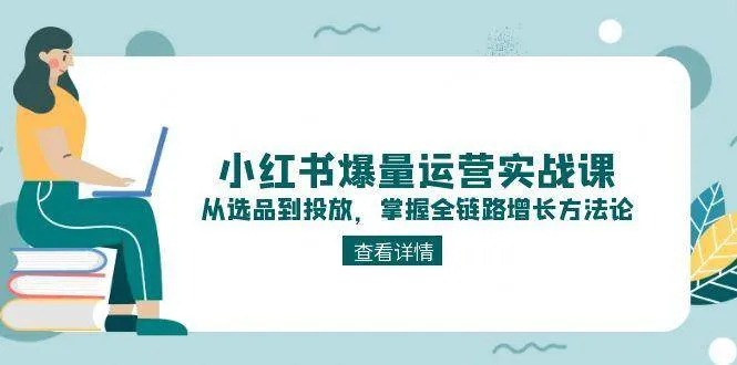 小红书爆量运营实战课：从选品到投放，掌握全链路增长方法论-网亿资源平台
