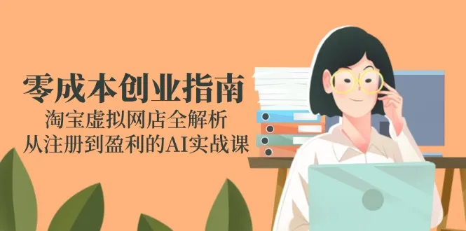 零成本创业指南：淘宝虚拟网店全解析，从注册到盈利的AI实战课-网亿资源平台