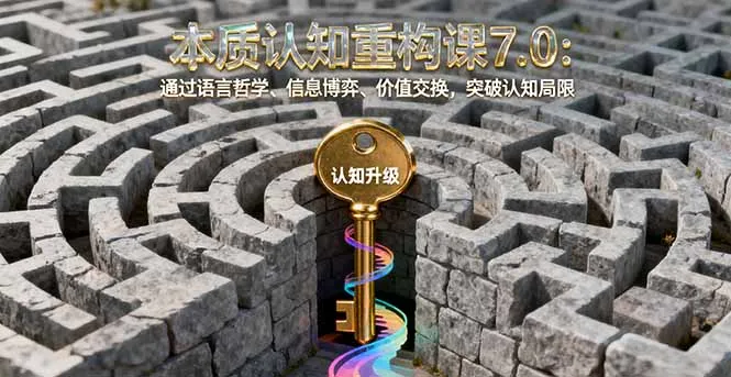 本质认知重构课7.0：通过语言哲学、信息博弈、价值交换，突破认知局限-网亿资源平台