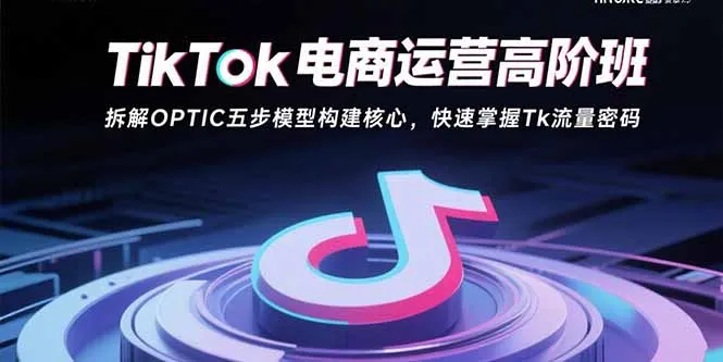 TikTok电商运营高阶班：拆解OPTIC五步模型构建核心，快速掌握Tk流量密码-网亿资源平台