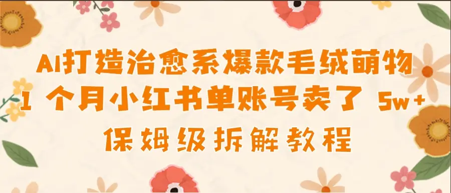 AI打造治愈系爆款毛绒萌物1个月卖了 5w，保姆级项目拆解！-网亿资源平台