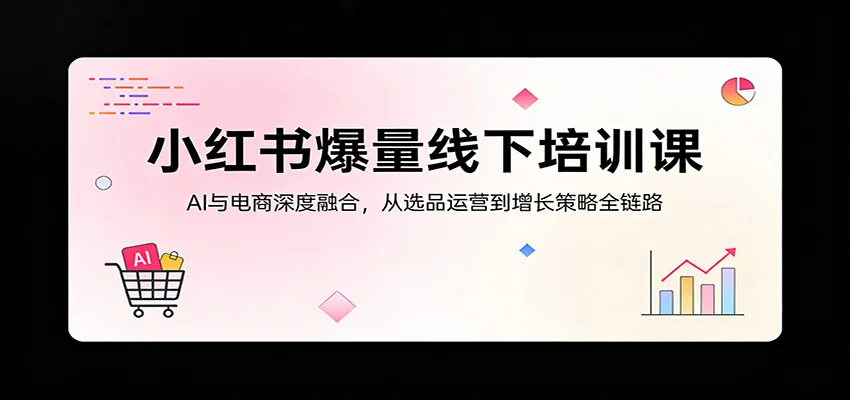 小红书爆量线下培训课：AI与电商深度融合，从选品运营到增长策略全链路-网亿资源平台