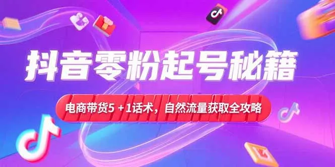 抖音零粉起号秘籍，电商带货5+1话术，自然流量获取实操流程-网亿资源平台