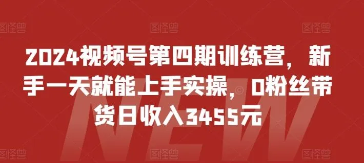 2024视频号第四期训练营，新手一天就能上手实操，0粉丝带货日收入3455元-网亿资源平台