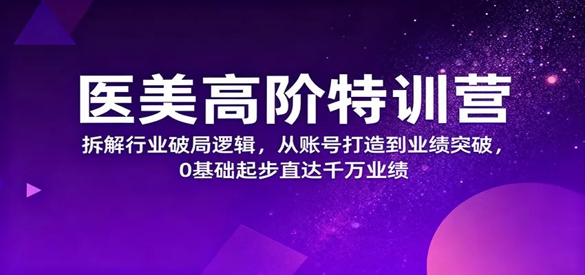 医美高阶特训营，拆解行业破局逻辑，从账号打造到业绩突破，0基础起步直达千万业绩-网亿资源平台