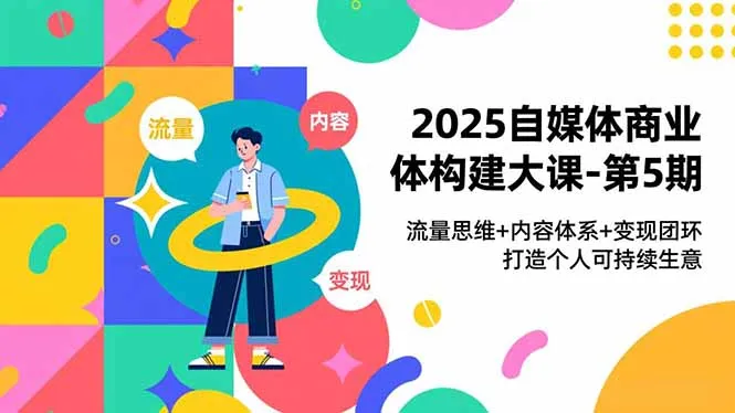 2025自媒体商业体构建大课-第5期，流量思维+内容体系+变现闭环，打造个人可持续生意-网亿资源平台