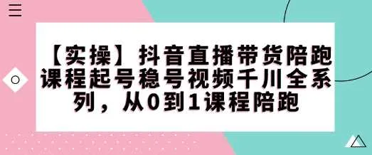 【实操】抖音直播带货陪跑课程起号稳号视频千川全系列，从0到1课程陪跑-网亿资源平台