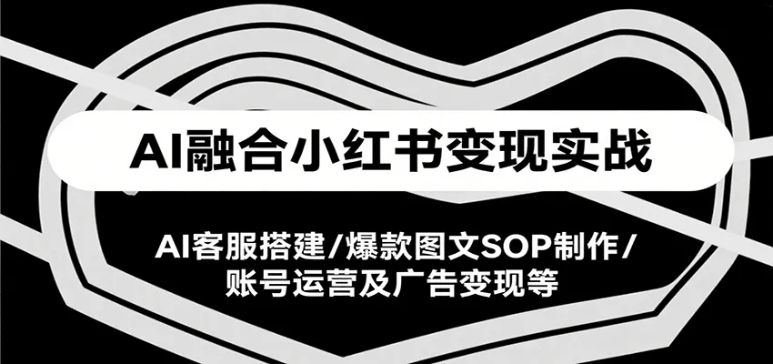 AI融合小红书变现实战课，AI客服搭建/爆款图文SOP制作/账号运营及广告变现等-网亿资源平台