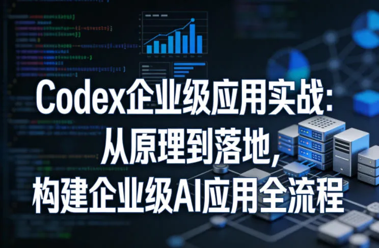 Codex企业级应用实战：从原理到落地，构建企业级AI应用全流程-网亿资源平台