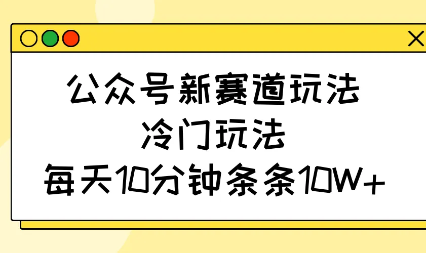 公众号新赛道玩法，冷门玩法，每天10分钟条条10W+-网亿资源平台