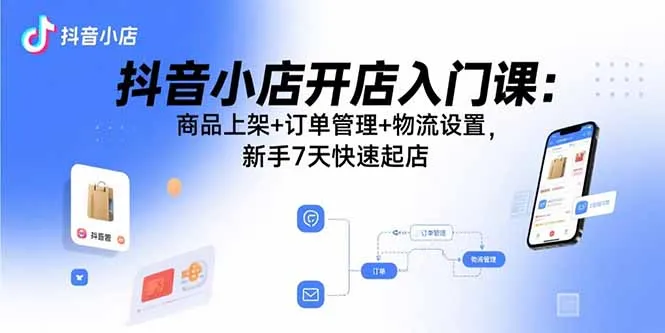 抖音小店开店入门课：商品上架+订单管理+物流设置，新手7天快速起店-网亿资源平台