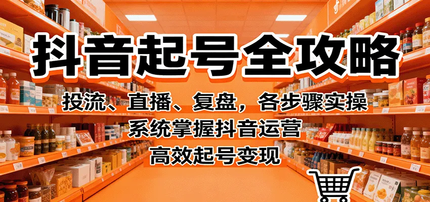 抖音起号全攻略，投流、直播、复盘，各步骤实操，系统掌握抖音运营，高效起号变现-网亿资源平台