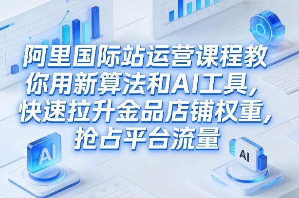 阿里国际站运营课程，教你用新算法和AI工具，快速拉升金品店铺权重，抢占平台流量(更新2026)-网亿资源平台