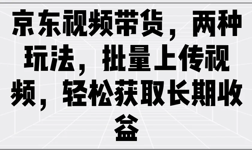 京东视频带货，两种玩法，批量上传视频，轻松获取长期收益-网亿资源平台
