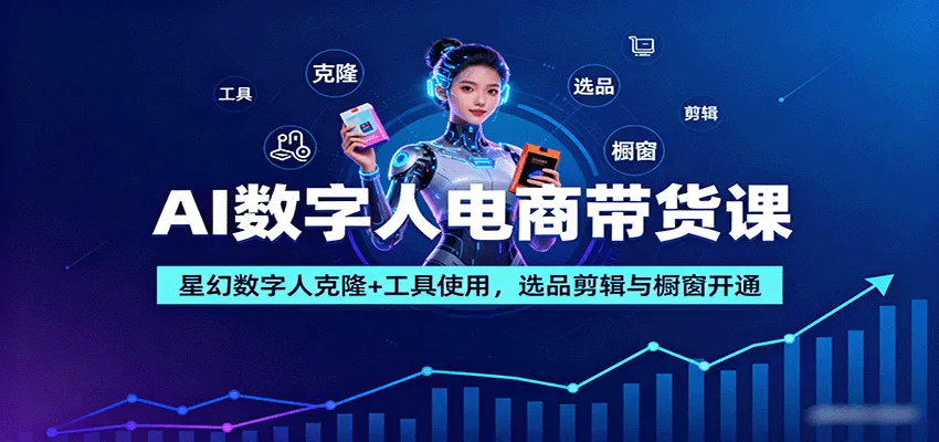 AI数字人电商带货课：星幻数字人克隆+工具使用，选品剪辑与橱窗开通-网亿资源平台