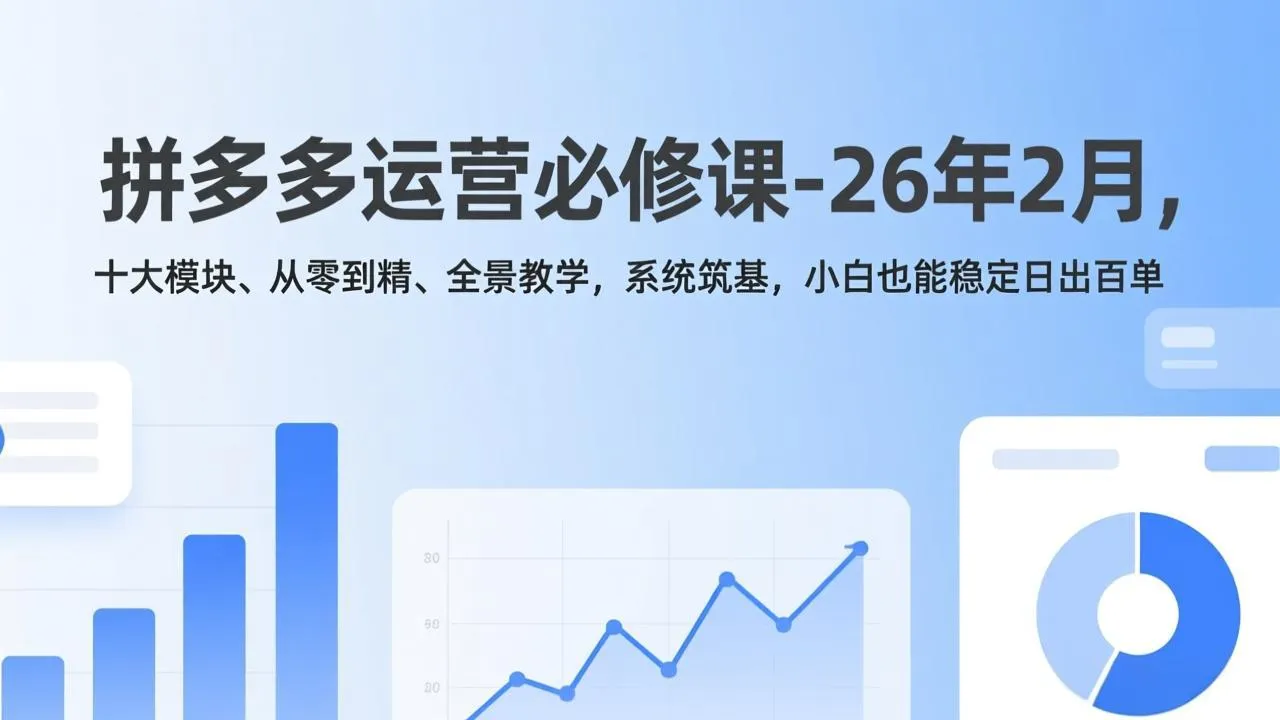 拼多多运营必修课-26年2月，十大模块、从零到精、全景教学，系统筑基，小白也能稳定日出百单-网亿资源平台