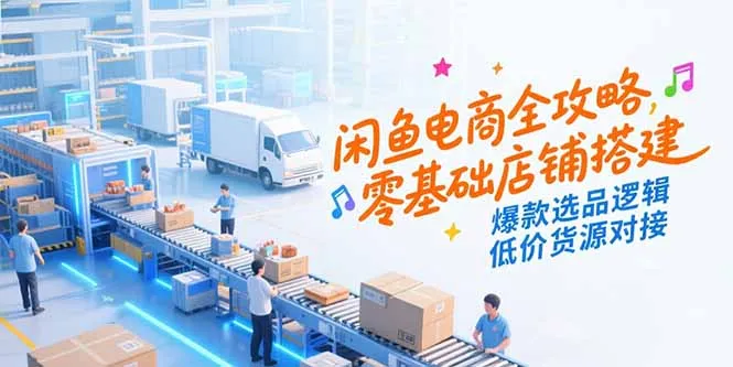 闲鱼电商全攻略，零基础店铺搭建，爆款选品逻辑，低价货源对接-网亿资源平台