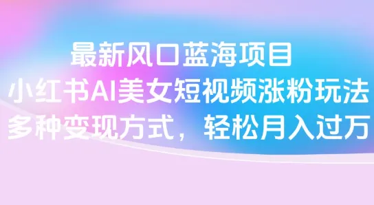 最新风口蓝海项目，小红书AI美女短视频涨粉玩法，多种变现方式轻松月入过万-网亿资源平台
