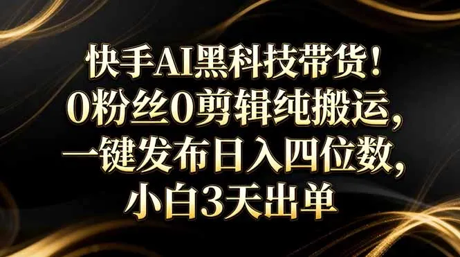 快手AI黑科技带货！0粉丝0剪辑纯搬运，一键发布日入四位数，小白3天出单-网亿资源平台