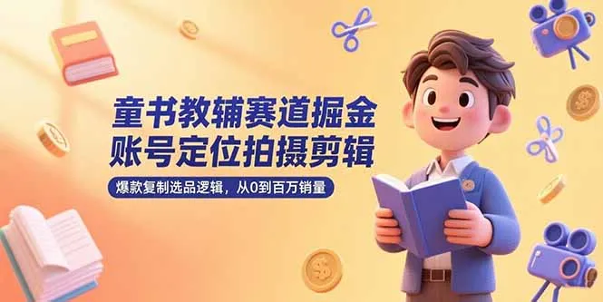 童书教辅赛道掘金，账号定位拍摄剪辑，爆款复制选品逻辑，从0到百万销量-网亿资源平台