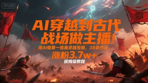 AI穿越到古代战场做主播！用AI做第一视角穿越视频，38条作品，涨粉3.7w+，保姆级教程-网亿资源平台