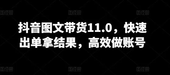 抖音图文带货11.0，快速出单拿结果，高效做账号-网亿资源平台