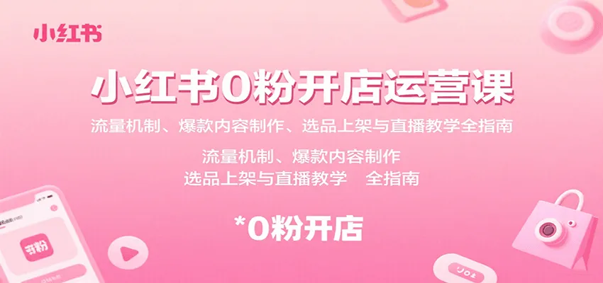 小红书0粉开店运营课：流量机制、爆款内容制作、选品上架与直播教学全指南-网亿资源平台
