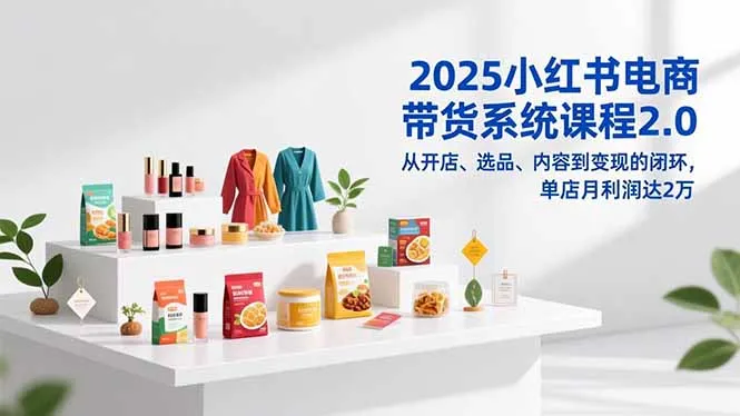 2025小红书电商带货系统课程2.0，从开店、选品、内容到变现的闭环，单店月利润达2万-网亿资源平台