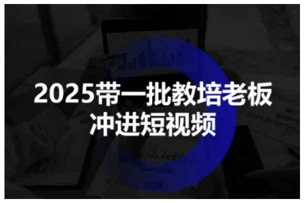 2025带一批教培老板冲进短视频，全方位助力教培人掌握短视频招生技能-网亿资源平台