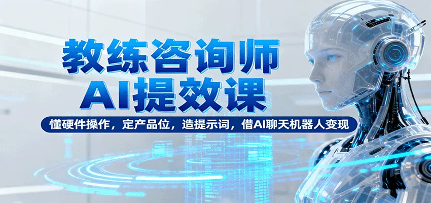 教练咨询师AI提效课：懂硬件操作，定产品位，造提示词，借AI聊天机器人变现-网亿资源平台