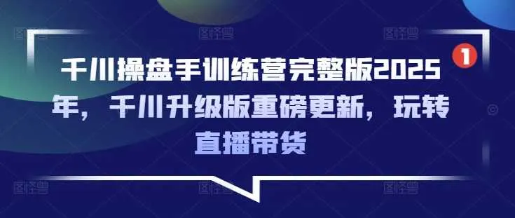 千川操盘手训练营完整版2025年，千川升级版重磅更新，玩转直播带货-网亿资源平台