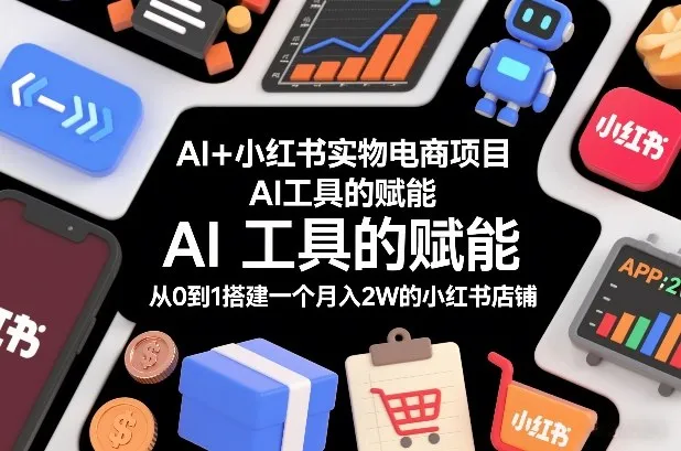 AI+小红书实物电商项目,AI工具的赋能,从0到1搭建一个月入2W的小红书店铺-网亿资源平台