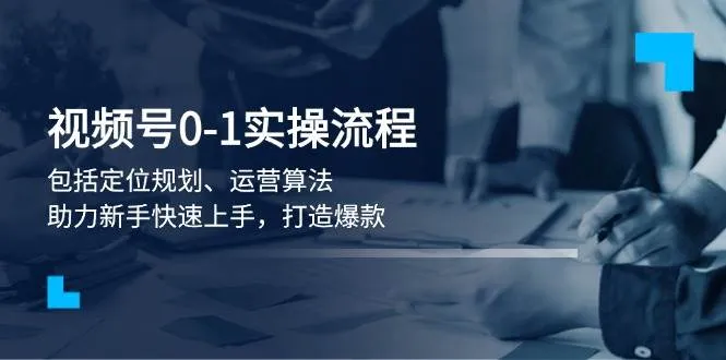 视频号0-1实战流程，包括定位规划、运营算法，助力新手快速上手，打造爆款-网亿资源平台