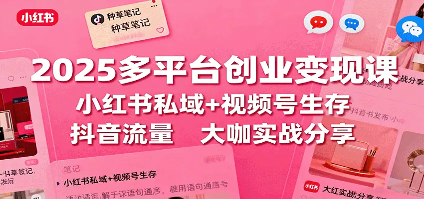 2025多平台创业变现课：小红书私域+视频号生存+抖音流量，大咖实战分享-网亿资源平台