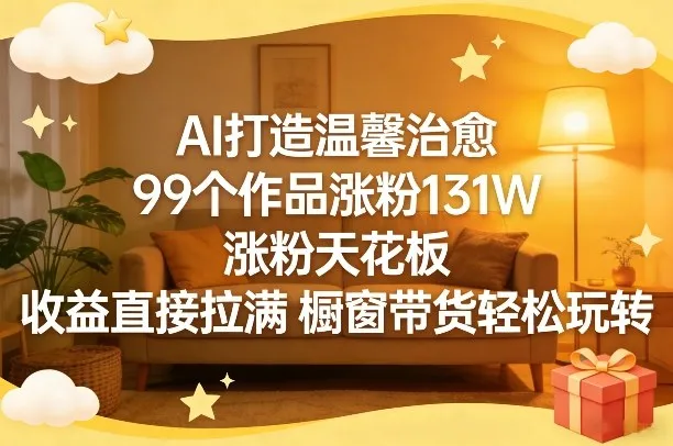 AI打造温馨治愈，99个作品涨粉131W，涨粉天花板，收益直接拉满，橱窗带货轻松玩转-网亿资源平台