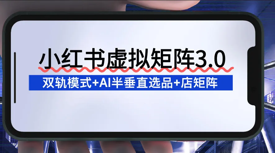小红书虚拟矩阵3.0：双轨模式+AI半垂直选品+店矩阵-网亿资源平台