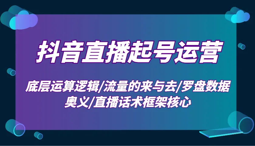 抖音直播起号运营：底层运算逻辑/流量的来与去/罗盘数据奥义/直播话术框架核心-网亿资源平台