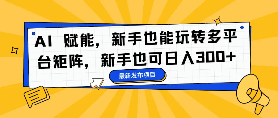 AI 赋能，新手也能玩转多平台矩阵，新手也可日入300+-网亿资源平台